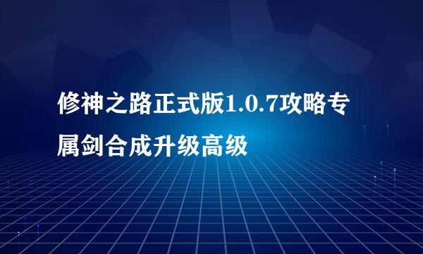 修神之路正式版1.0.7攻略专属剑合成升级高级