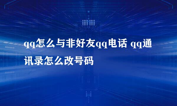 qq怎么与非好友qq电话 qq通讯录怎么改号码