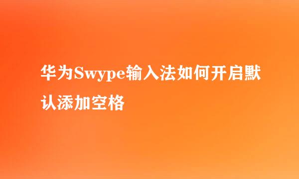华为Swype输入法如何开启默认添加空格