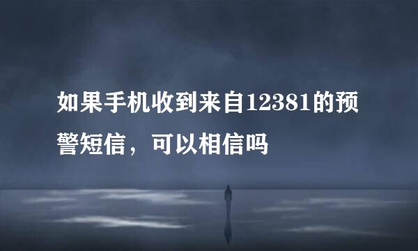 如果手机收到来自12381的预警短信，可以相信吗