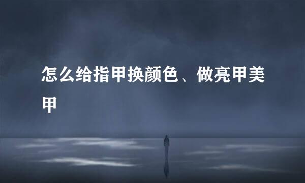 怎么给指甲换颜色、做亮甲美甲