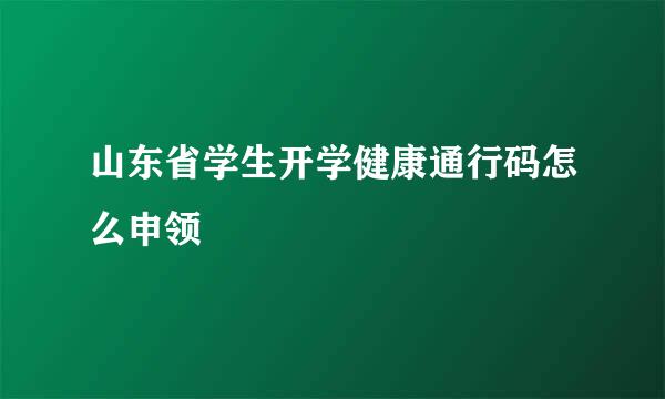山东省学生开学健康通行码怎么申领