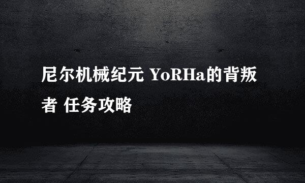 尼尔机械纪元 YoRHa的背叛者 任务攻略