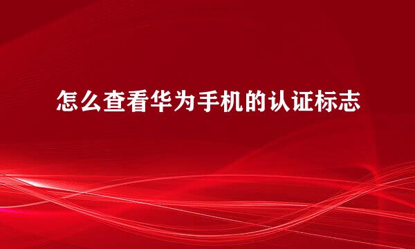 怎么查看华为手机的认证标志