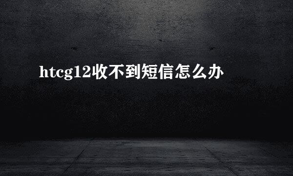 htcg12收不到短信怎么办