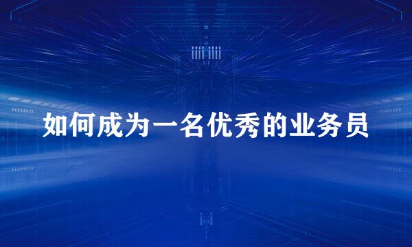 如何成为一名优秀的业务员