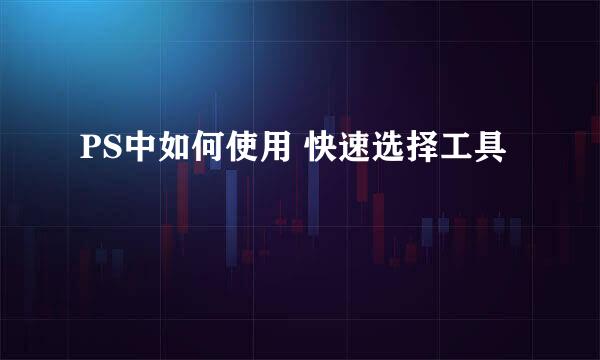 PS中如何使用 快速选择工具