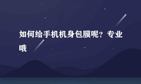 如何给手机机身包膜呢?专业哦