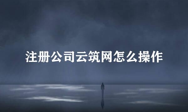 注册公司云筑网怎么操作
