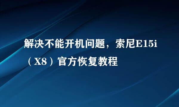 解决不能开机问题，索尼E15i（X8）官方恢复教程