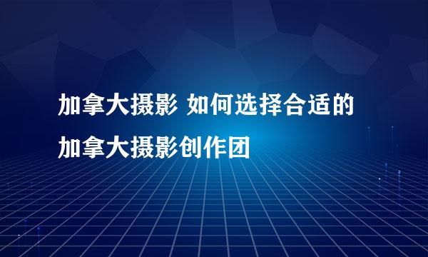 加拿大摄影 如何选择合适的加拿大摄影创作团