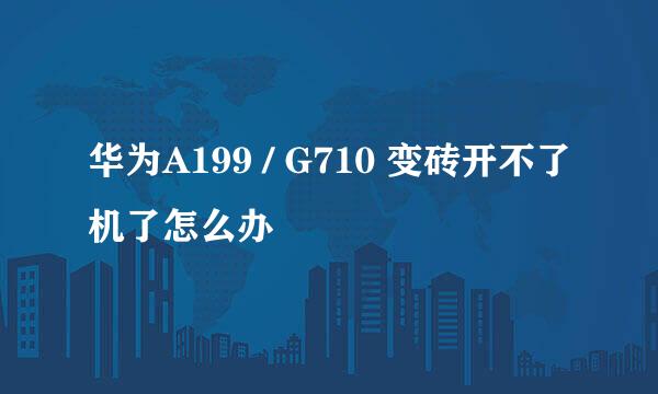 华为A199 / G710 变砖开不了机了怎么办