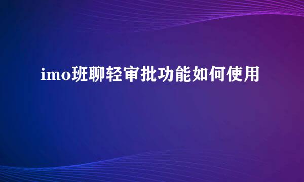 imo班聊轻审批功能如何使用