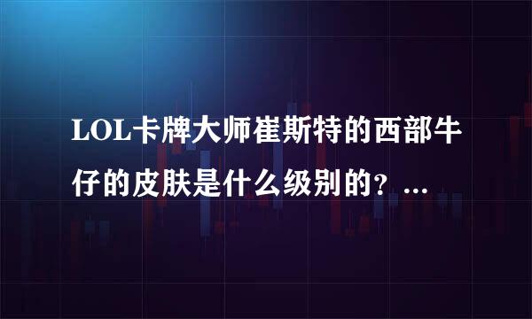 LOL卡牌大师崔斯特的西部牛仔的皮肤是什么级别的？？我看介绍好像是王者不知道是不是