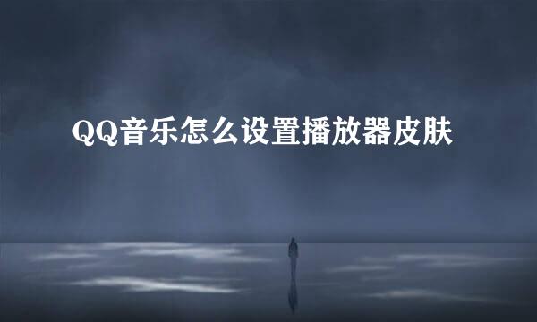 QQ音乐怎么设置播放器皮肤