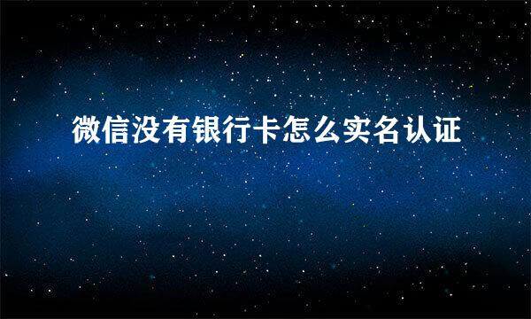 微信没有银行卡怎么实名认证