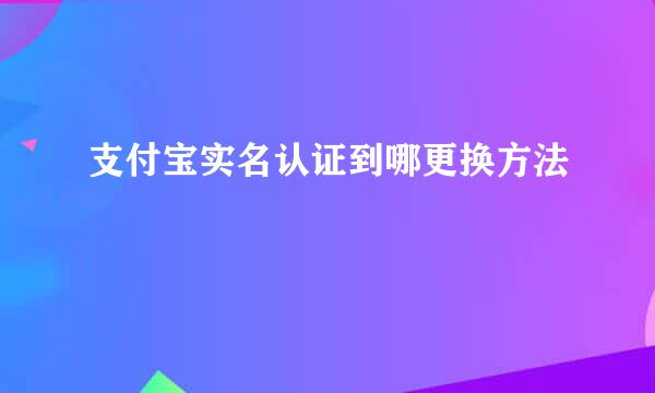 支付宝实名认证到哪更换方法