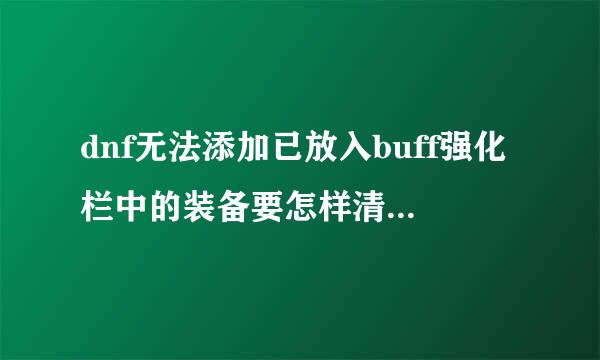 dnf无法添加已放入buff强化栏中的装备要怎样清除求大神指点指点,在下新手