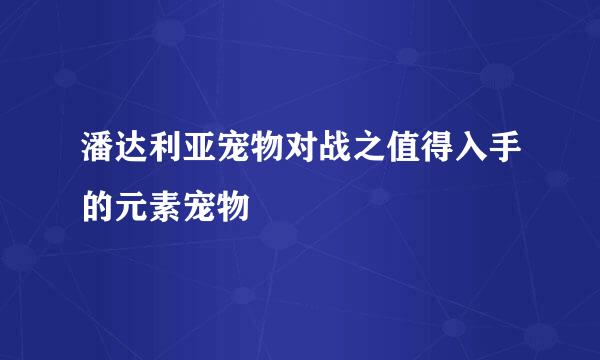 潘达利亚宠物对战之值得入手的元素宠物