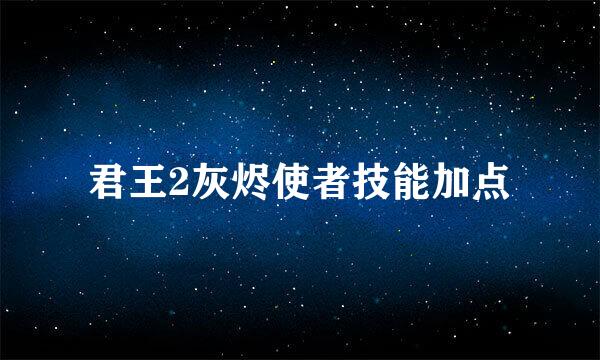 君王2灰烬使者技能加点