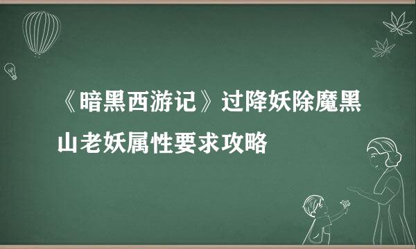 《暗黑西游记》过降妖除魔黑山老妖属性要求攻略