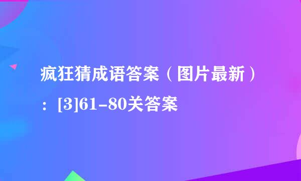 疯狂猜成语答案（图片最新）：[3]61-80关答案
