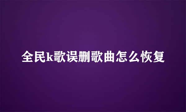 全民k歌误删歌曲怎么恢复