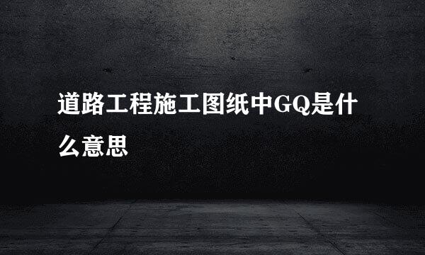 道路工程施工图纸中GQ是什么意思