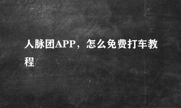 人脉团APP,怎么免费打车教程