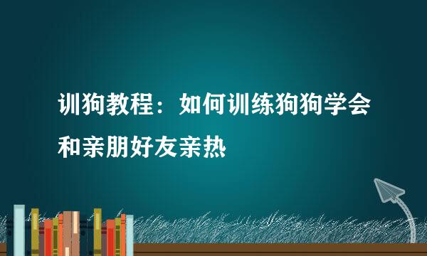 训狗教程：如何训练狗狗学会和亲朋好友亲热
