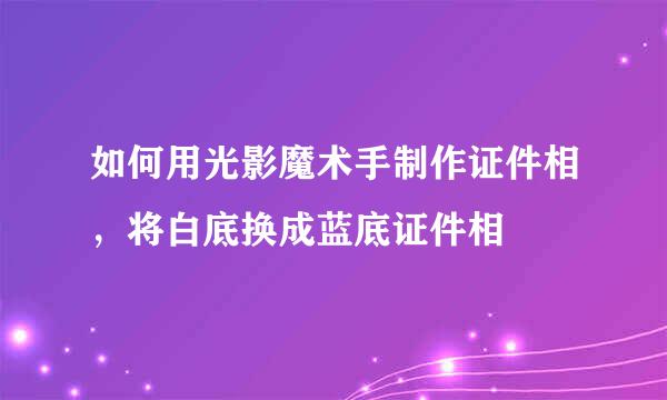 如何用光影魔术手制作证件相，将白底换成蓝底证件相
