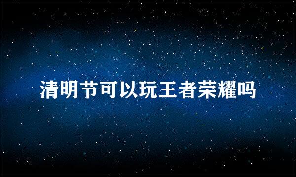 清明节可以玩王者荣耀吗