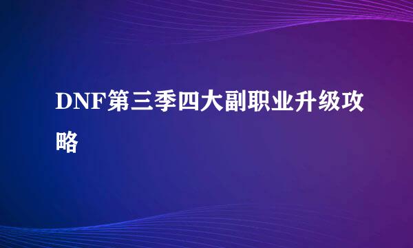 DNF第三季四大副职业升级攻略