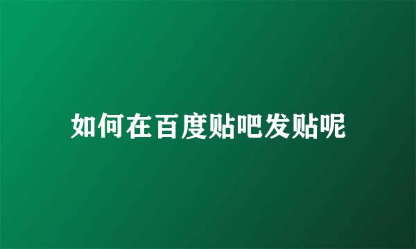 如何在百度贴吧发贴呢