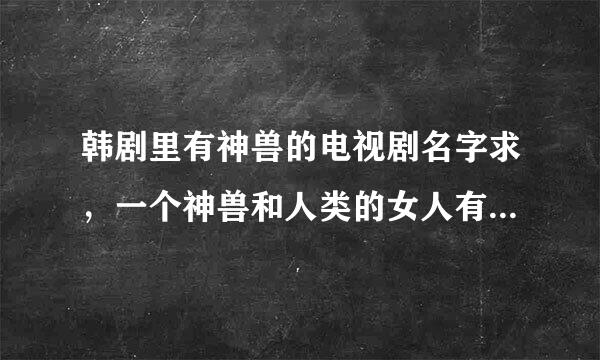 韩剧里有神兽的电视剧名字求，一个神兽和人类的女人有一个孩子，孩子是半人半兽，女人因为知道孩子他爸不