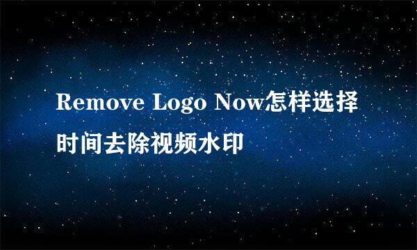 Remove Logo Now怎样选择时间去除视频水印