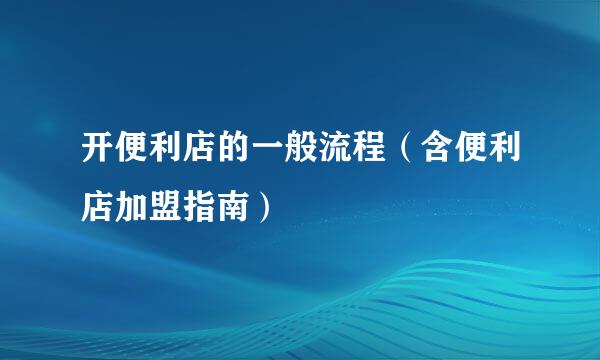 开便利店的一般流程（含便利店加盟指南）