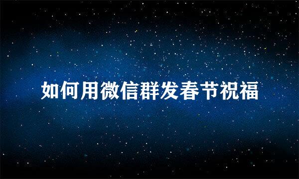 如何用微信群发春节祝福
