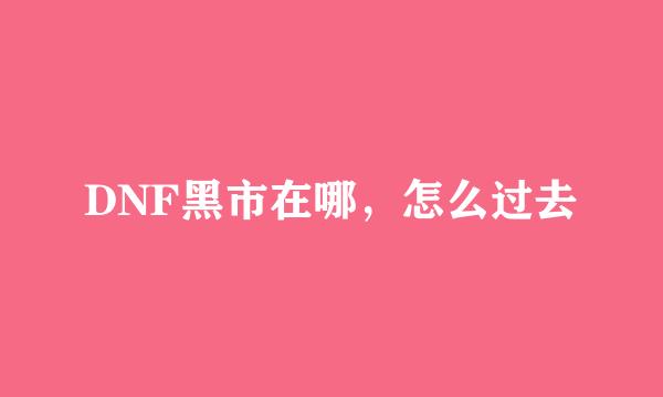 DNF黑市在哪，怎么过去