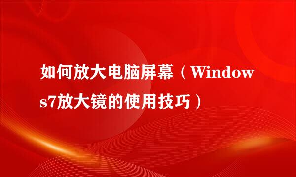 如何放大电脑屏幕(Windows7放大镜的使用技巧)