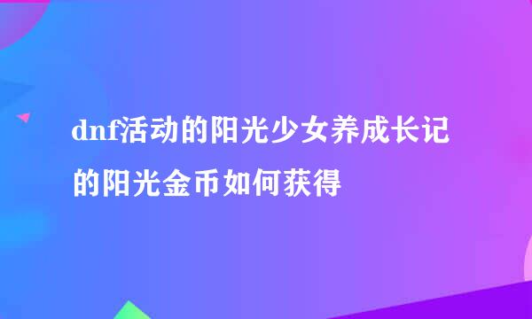 dnf活动的阳光少女养成长记的阳光金币如何获得