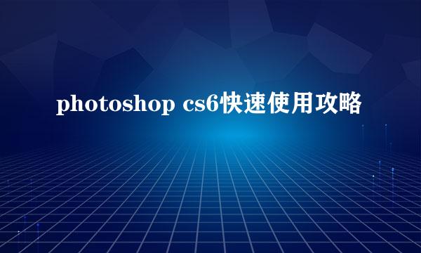 photoshop cs6快速使用攻略