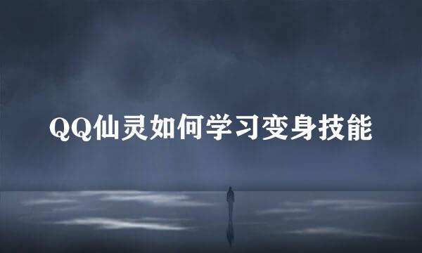 QQ仙灵如何学习变身技能