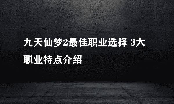 九天仙梦2最佳职业选择 3大职业特点介绍
