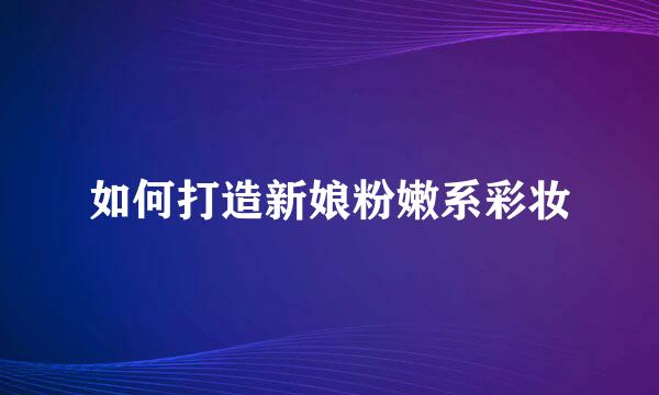 如何打造新娘粉嫩系彩妆