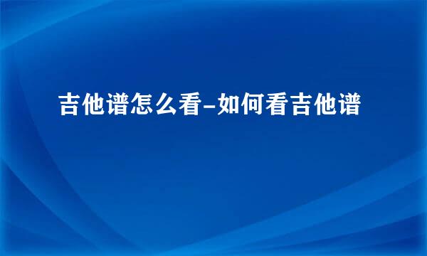 吉他谱怎么看-如何看吉他谱
