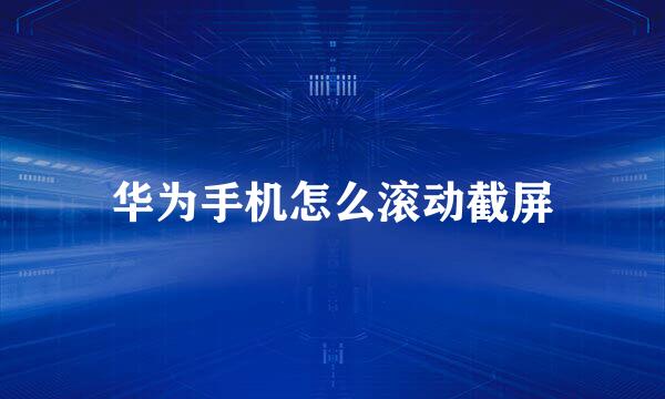 华为手机怎么滚动截屏