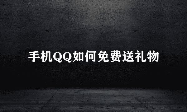 手机QQ如何免费送礼物