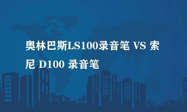 奥林巴斯LS100录音笔 VS 索尼 D100 录音笔