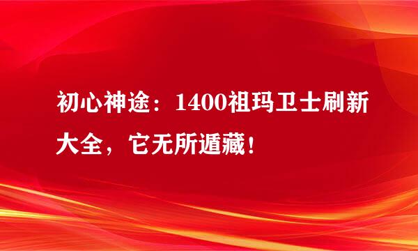 初心神途:1400祖玛卫士刷新大全,它无所遁藏!